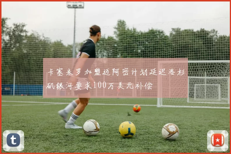 卡塞米罗加盟迈阿密计划延迟洛杉矶银河要求100万美元补偿