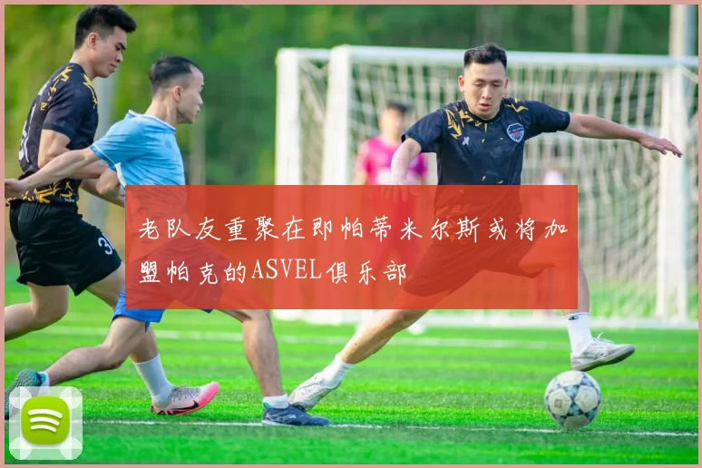 老队友重聚在即帕蒂米尔斯或将加盟帕克的ASVEL俱乐部