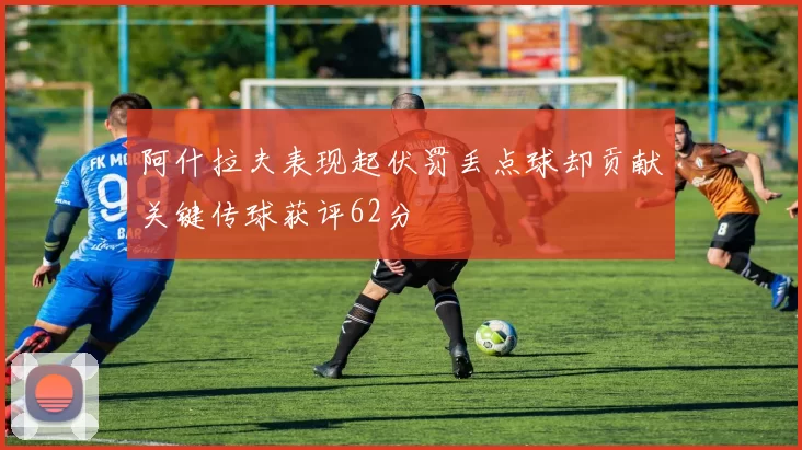 阿什拉夫表现起伏罚丢点球却贡献关键传球获评62分