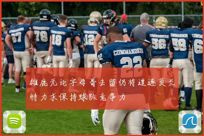 雄鹿无论字母哥去留仍将追逐莫兰特力求保持球队竞争力
