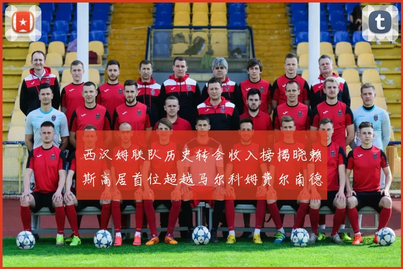 西汉姆联队历史转会收入榜揭晓赖斯高居首位超越马尔科姆费尔南德斯
