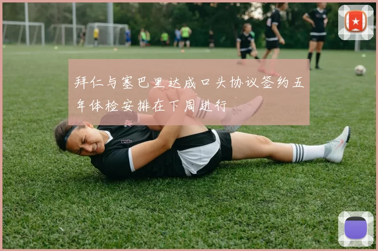 拜仁与塞巴里达成口头协议签约五年体检安排在下周进行