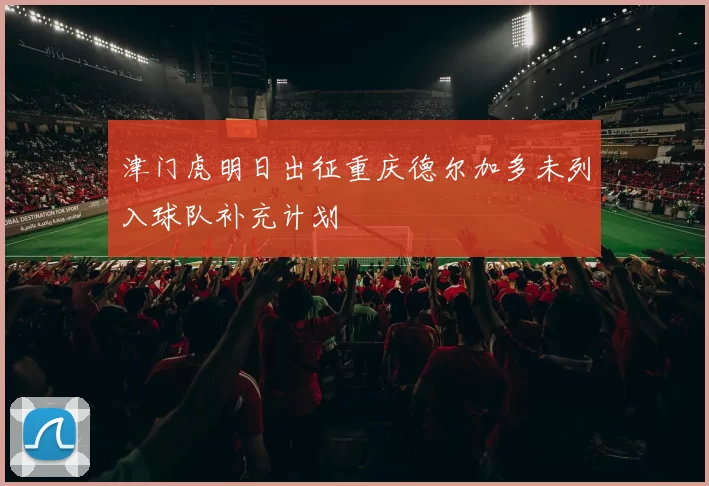 津门虎明日出征重庆德尔加多未列入球队补充计划