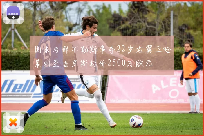 国米与那不勒斯争夺22岁右翼卫哈莱利圣吉罗斯标价2500万欧元